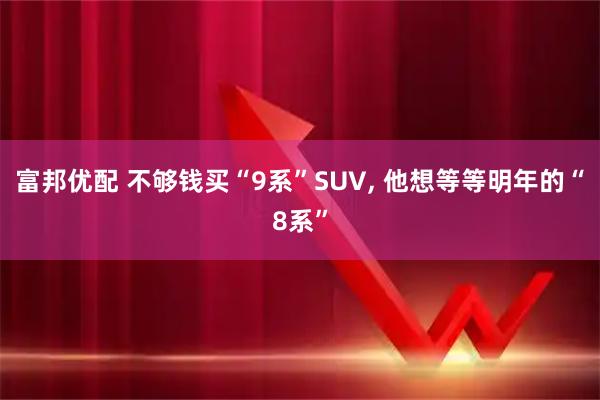 富邦优配 不够钱买“9系”SUV, 他想等等明年的“8系”