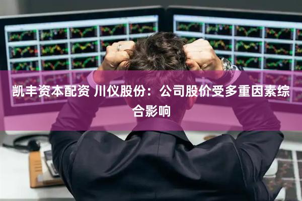 凯丰资本配资 川仪股份：公司股价受多重因素综合影响