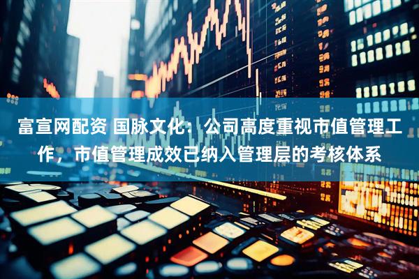 富宣网配资 国脉文化：公司高度重视市值管理工作，市值管理成效已纳入管理层的考核体系