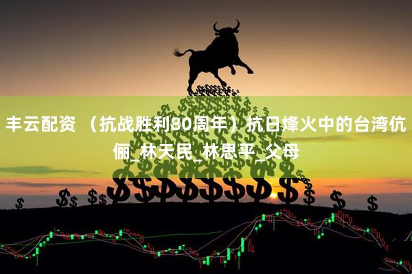 丰云配资 （抗战胜利80周年）抗日烽火中的台湾伉俪_林天民_林思平_父母