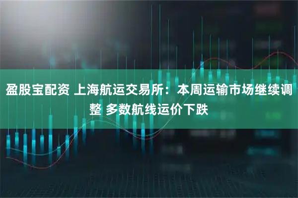 盈股宝配资 上海航运交易所：本周运输市场继续调整 多数航线运价下跌
