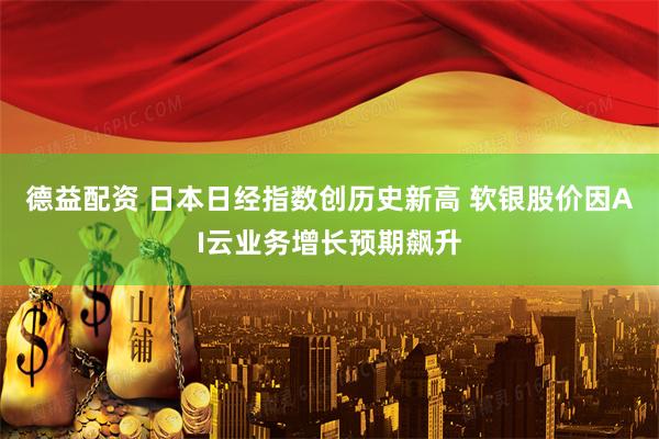 德益配资 日本日经指数创历史新高 软银股价因AI云业务增长预期飙升