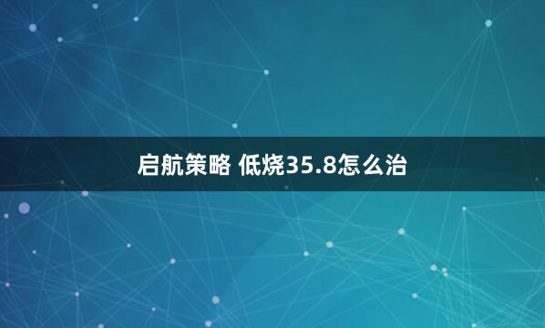 启航策略 低烧35.8怎么治