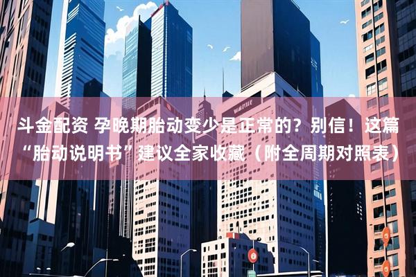 斗金配资 孕晚期胎动变少是正常的？别信！这篇“胎动说明书”建议全家收藏（附全周期对照表）