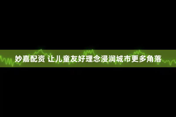 妙嘉配资 让儿童友好理念浸润城市更多角落