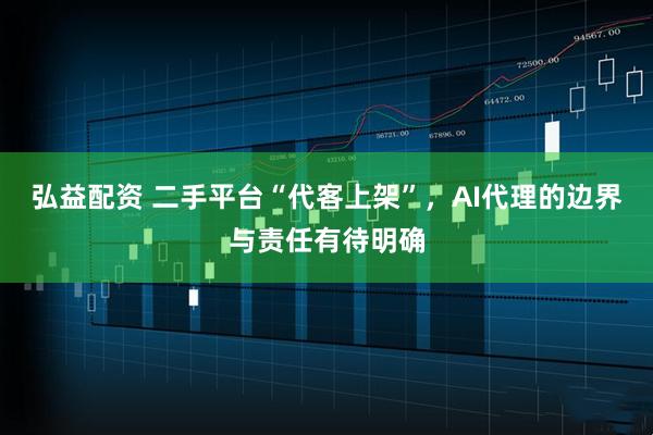 弘益配资 二手平台“代客上架”，AI代理的边界与责任有待明确